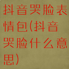 抖音哭脸表情包(抖音哭脸什么意思)