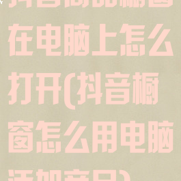 抖音商品橱窗在电脑上怎么打开(抖音橱窗怎么用电脑添加商品)