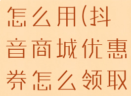 抖音商超券怎么用(抖音商城优惠券怎么领取)