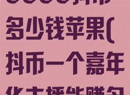 抖音嘉年华30000抖币多少钱苹果(抖币一个嘉年华主播能赚多少)
