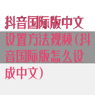 抖音国际版中文设置方法视频(抖音国际版怎么设成中文)
