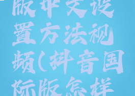 抖音国际版中文设置方法视频(抖音国际版怎样设置中文)