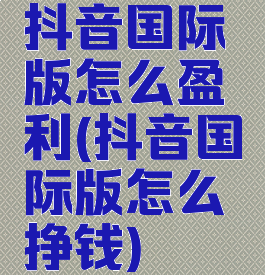 抖音国际版怎么盈利(抖音国际版怎么挣钱)