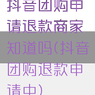 抖音团购申请退款商家知道吗(抖音团购退款申请中)
