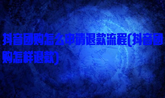 抖音团购怎么申请退款流程(抖音团购怎样退款)