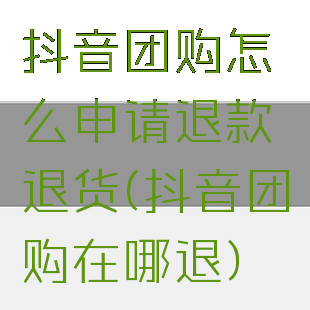 抖音团购怎么申请退款退货(抖音团购在哪退)