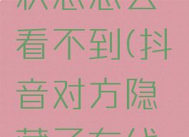 抖音对方隐藏在线状态怎么看不到(抖音对方隐藏了在线状态,怎样能看到)