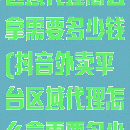 抖音外卖平台区域代理怎么拿需要多少钱(抖音外卖平台区域代理怎么拿需要多少钱一个)