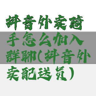 抖音外卖骑手怎么加入群聊(抖音外卖配送员)