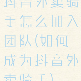 抖音外卖骑手怎么加入团队(如何成为抖音外卖骑手)