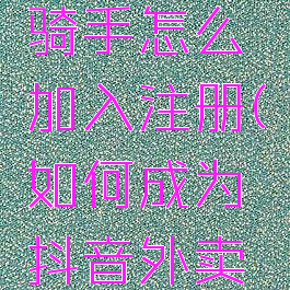 抖音外卖骑手怎么加入注册(如何成为抖音外卖骑手)