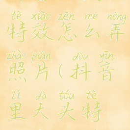 抖音大头特效怎么弄照片(抖音里大头特效怎么做)