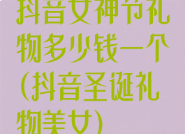 抖音女神节礼物多少钱一个(抖音圣诞礼物美女)