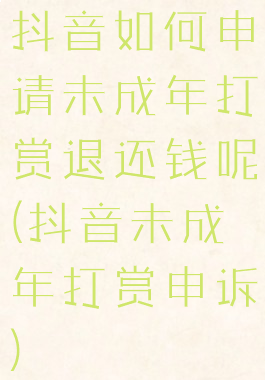 抖音如何申请未成年打赏退还钱呢(抖音未成年打赏申诉)