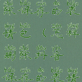 抖音如何删除保存的表情包(怎样删除抖音保存的表情包)