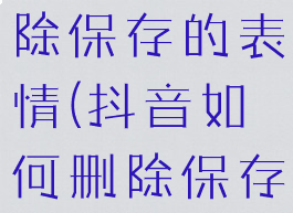 抖音如何删除保存的表情(抖音如何删除保存的表情图)