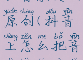 抖音如何把音乐变成原创(抖音上怎么把音乐变成自己的原创)