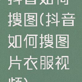 抖音如何搜图(抖音如何搜图片衣服视频)