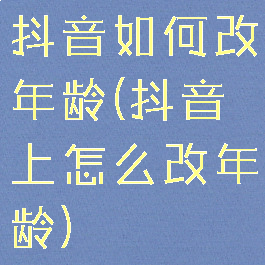 抖音如何改年龄(抖音上怎么改年龄)