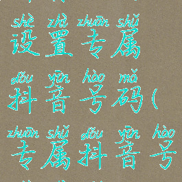 抖音如何设置专属抖音号码(专属抖音号设置什么)