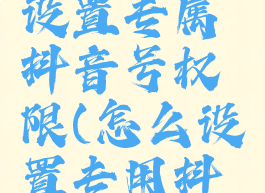 抖音如何设置专属抖音号权限(怎么设置专用抖音号)