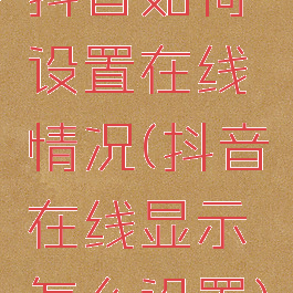 抖音如何设置在线情况(抖音在线显示怎么设置)