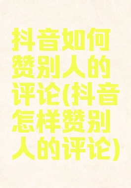 抖音如何赞别人的评论(抖音怎样赞别人的评论)