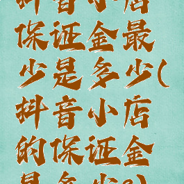 抖音小店保证金最少是多少(抖音小店的保证金是多少?)