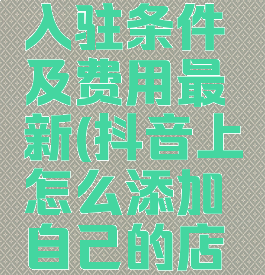 抖音小店入驻条件及费用最新(抖音上怎么添加自己的店铺位置)
