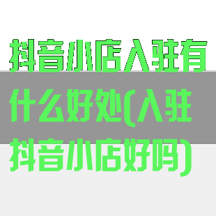 抖音小店入驻有什么好处(入驻抖音小店好吗)