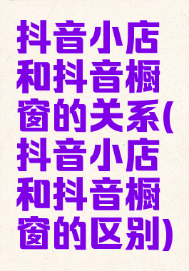 抖音小店和抖音橱窗的关系(抖音小店和抖音橱窗的区别)