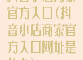 抖音小店商家官方入口(抖音小店商家官方入口网址是什么)