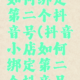 抖音小店如何绑定第二个抖音号(抖音小店如何绑定第二个抖音号登录)