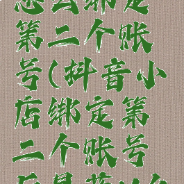 抖音小店怎么绑定第二个账号(抖音小店绑定第二个账号后是蓝V么)