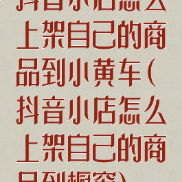 抖音小店怎么上架自己的商品到小黄车(抖音小店怎么上架自己的商品到橱窗)