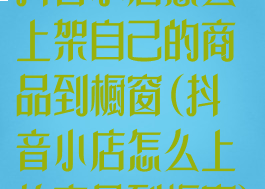 抖音小店怎么上架自己的商品到橱窗(抖音小店怎么上传商品到橱窗)
