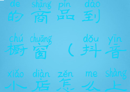 抖音小店怎么上架自己的商品到橱窗(抖音小店怎么上架自己的商品教程)