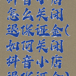 抖音小店怎么关闭退保证金(如何关闭抖音小店退保证金)