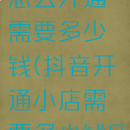 抖音小店怎么开通需要多少钱(抖音开通小店需要多少钱?)