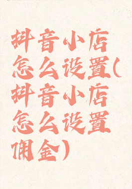 抖音小店怎么设置(抖音小店怎么设置佣金)