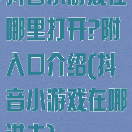 抖音小游戏在哪里打开?附入口介绍(抖音小游戏在哪进去)