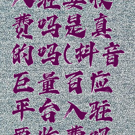 抖音巨量百应平台入驻要收费吗是真的吗(抖音巨量百应平台入驻要收费吗是真的吗安全吗)