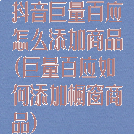抖音巨量百应怎么添加商品(巨量百应如何添加橱窗商品)