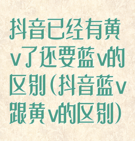 抖音已经有黄v了还要蓝v的区别(抖音蓝v跟黄v的区别)