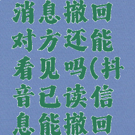 抖音已读消息撤回对方还能看见吗(抖音已读信息能撤回吗)