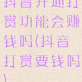 抖音开通打赏功能会赚钱吗(抖音打赏要钱吗)