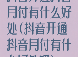 抖音开通抖音月付有什么好处(抖音开通抖音月付有什么好处吗)