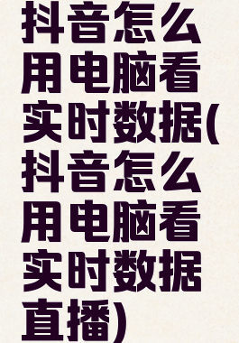 抖音怎么用电脑看实时数据(抖音怎么用电脑看实时数据直播)