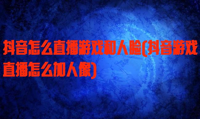 抖音怎么直播游戏和人脸(抖音游戏直播怎么加人像)