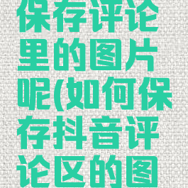 抖音怎么保存评论里的图片呢(如何保存抖音评论区的图片)